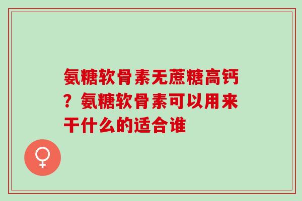 氨糖软骨素无蔗糖高钙？氨糖软骨素可以用来干什么的适合谁