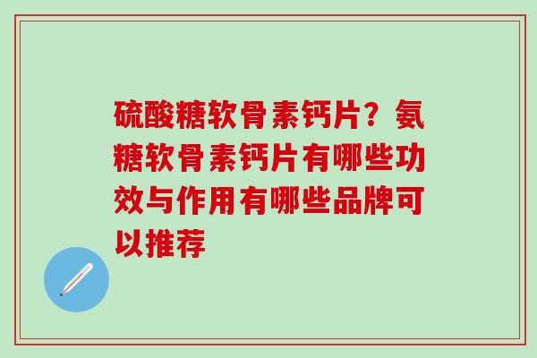 硫酸糖软骨素钙片？氨糖软骨素钙片有哪些功效与作用有哪些品牌可以推荐