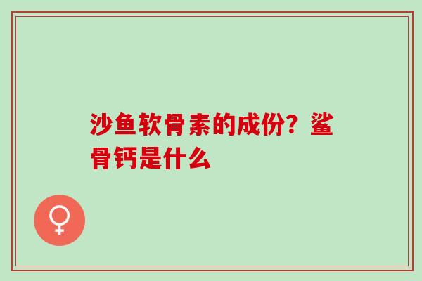 沙鱼软骨素的成份？鲨骨钙是什么