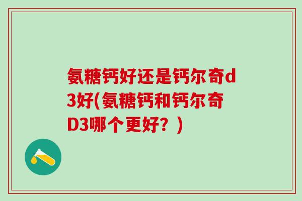 氨糖钙好还是钙尔奇d3好(氨糖钙和钙尔奇D3哪个更好？)