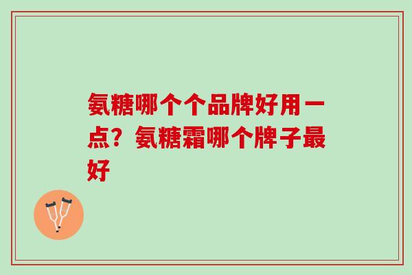 氨糖哪个个品牌好用一点？氨糖霜哪个牌子最好