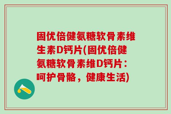 固优倍健氨糖软骨素维生素D钙片(固优倍健氨糖软骨素维D钙片：呵护骨骼，健康生活)