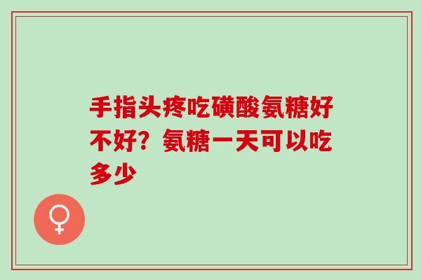 手指头疼吃磺酸氨糖好不好?氨糖一天可以吃多少 手指头疼吃磺酸氨糖好不好?氨糖一天可以吃多少