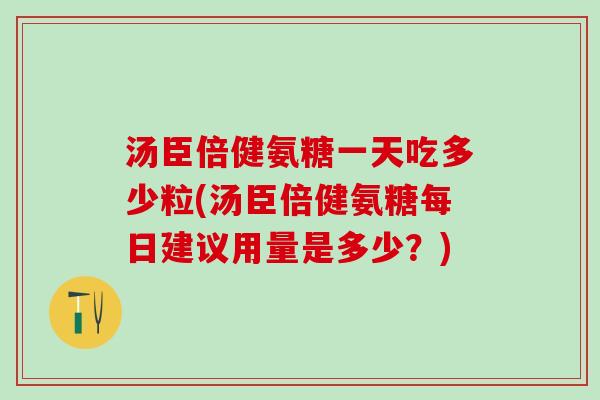 汤臣倍健氨糖一天吃多少粒(汤臣倍健氨糖每日建议用量是多少?) 汤臣倍健氨糖一天吃多少粒(汤臣倍健氨糖每日建议用量是多少?)