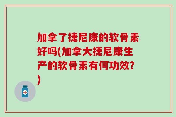 加拿了捷尼康的软骨素好吗(加拿大捷尼康生产的软骨素有何功效？)