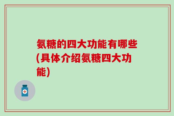 氨糖的四大功能有哪些(具体介绍氨糖四大功能)