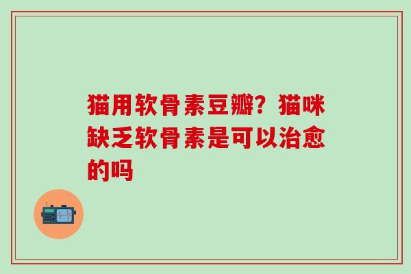 猫用软骨素豆瓣？猫咪缺乏软骨素是可以治愈的吗
