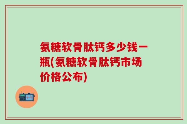 氨糖软骨肽钙多少钱一瓶(氨糖软骨肽钙市场价格公布)