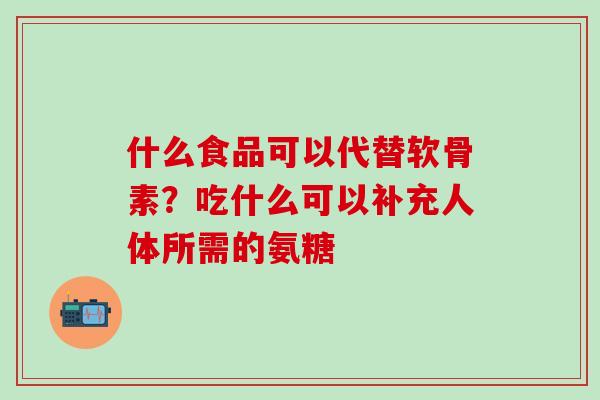 什么食品可以代替软骨素？吃什么可以补充人体所需的氨糖