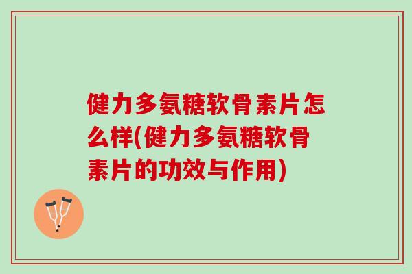 健力多氨糖软骨素片怎么样(健力多氨糖软骨素片的功效与作用)