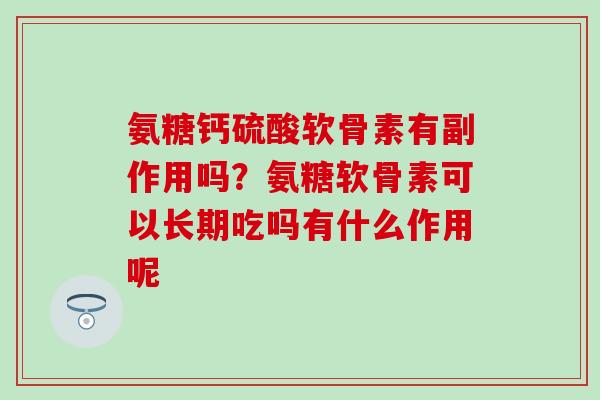 氨糖钙硫酸软骨素有副作用吗？氨糖软骨素可以长期吃吗有什么作用呢