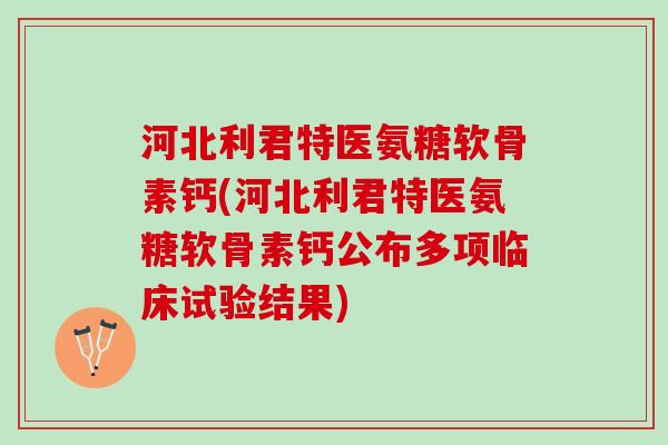 河北利君特医氨糖软骨素钙(河北利君特医氨糖软骨素钙公布多项临床试验结果)