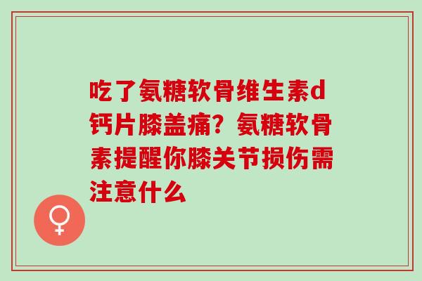 吃了氨糖软骨维生素d钙片膝盖痛？氨糖软骨素提醒你膝关节损伤需注意什么