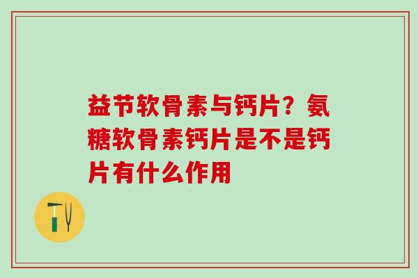 益节软骨素与钙片？氨糖软骨素钙片是不是钙片有什么作用