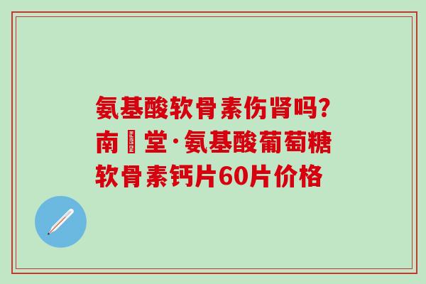 氨基酸软骨素伤肾吗？南雲堂·氨基酸葡萄糖软骨素钙片60片价格