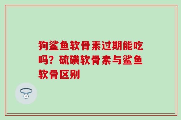 狗鲨鱼软骨素过期能吃吗？硫磺软骨素与鲨鱼软骨区别