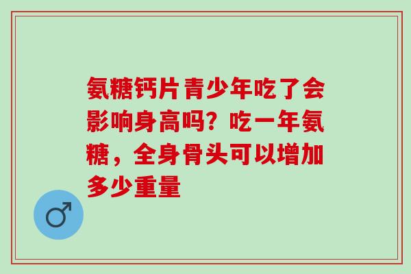 氨糖钙片青少年吃了会影响身高吗？吃一年氨糖，全身骨头可以增加多少重量