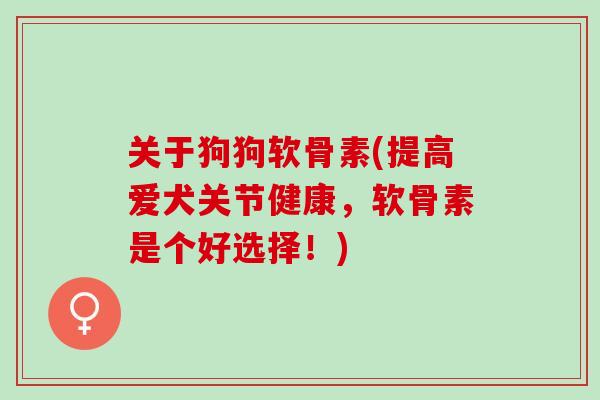 关于狗狗软骨素(提高爱犬关节健康，软骨素是个好选择！)