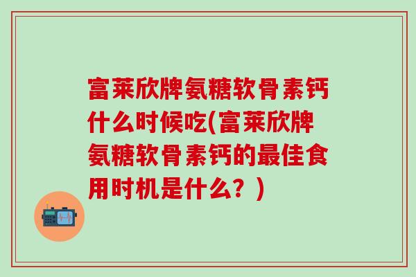 富莱欣牌氨糖软骨素钙什么时候吃(富莱欣牌氨糖软骨素钙的最佳食用时机是什么？)