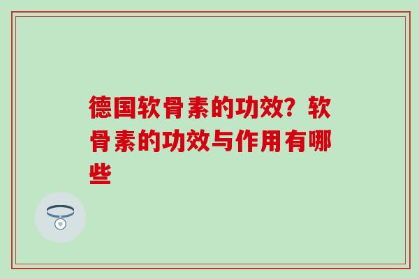德国软骨素的功效?软骨素的功效与作用有哪些 德国软骨素的功效?软骨素的功效与作用有哪些