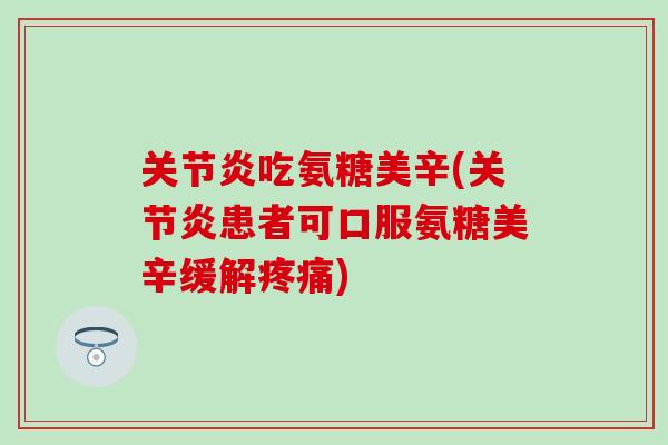 关节炎吃氨糖美辛(关节炎患者可口服氨糖美辛缓解疼痛)