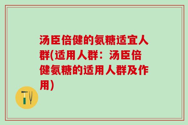 汤臣倍健的氨糖适宜人群(适用人群：汤臣倍健氨糖的适用人群及作用)