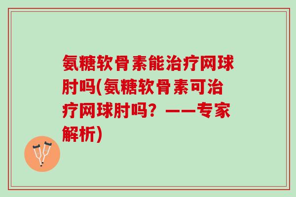 氨糖软骨素能治疗网球肘吗(氨糖软骨素可治疗网球肘吗？——专家解析)