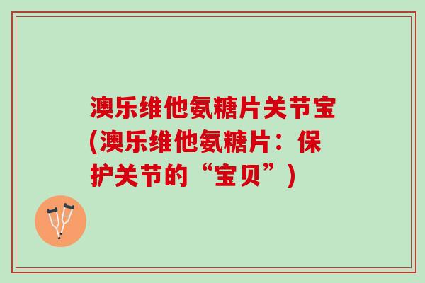 澳乐维他氨糖片关节宝(澳乐维他氨糖片：保护关节的“宝贝”)