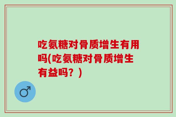 吃氨糖对骨质增生有用吗(吃氨糖对骨质增生有益吗？)