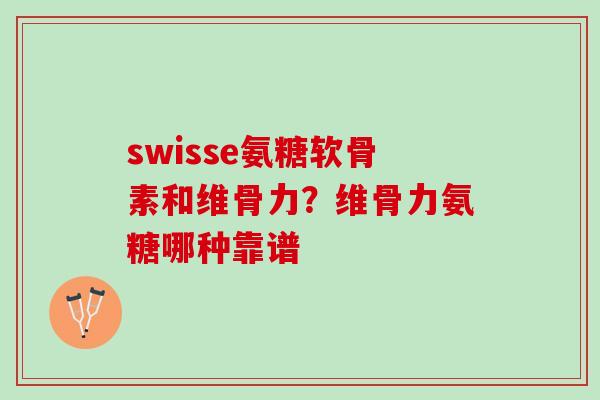 swisse氨糖软骨素和维骨力？维骨力氨糖哪种靠谱