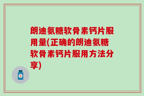 朗迪氨糖软骨素钙片服用量(正确的朗迪氨糖软骨素钙片服用方法分享)