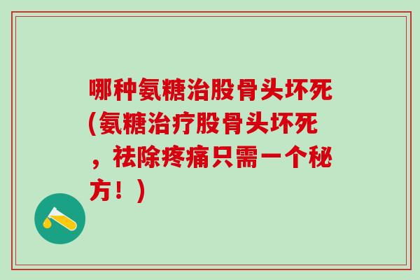 哪种氨糖股骨头坏死(氨糖股骨头坏死，祛除只需一个秘方！)