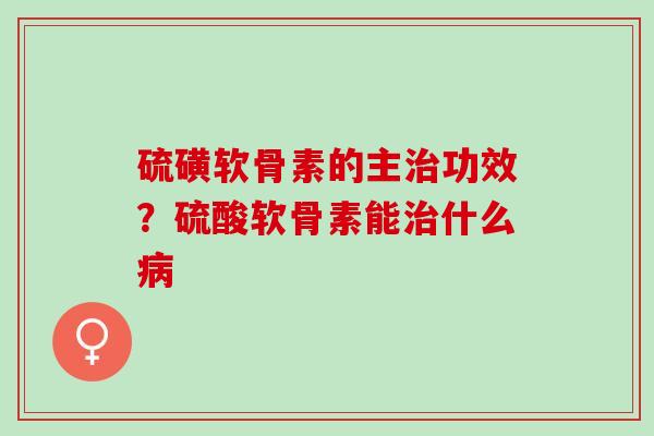 硫磺软骨素的主治功效？硫酸软骨素能治什么病