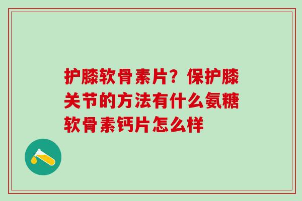 护膝软骨素片？保护膝关节的方法有什么氨糖软骨素钙片怎么样