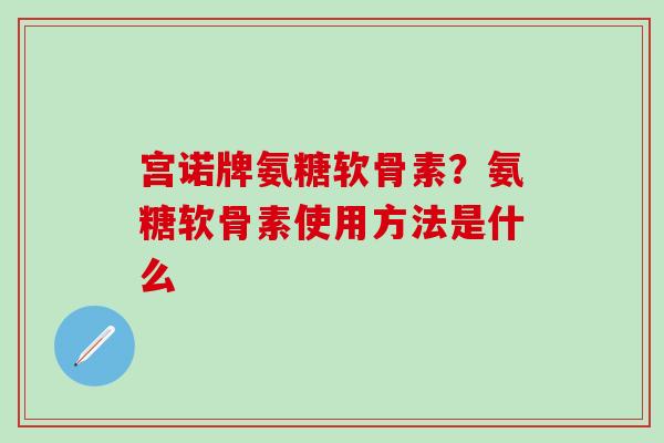宫诺牌氨糖软骨素？氨糖软骨素使用方法是什么