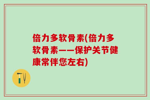 倍力多软骨素(倍力多软骨素——保护关节健康常伴您左右)