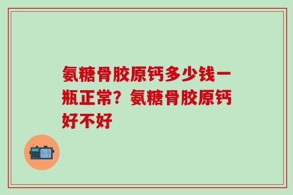 氨糖骨胶原钙多少钱一瓶正常？氨糖骨胶原钙好不好