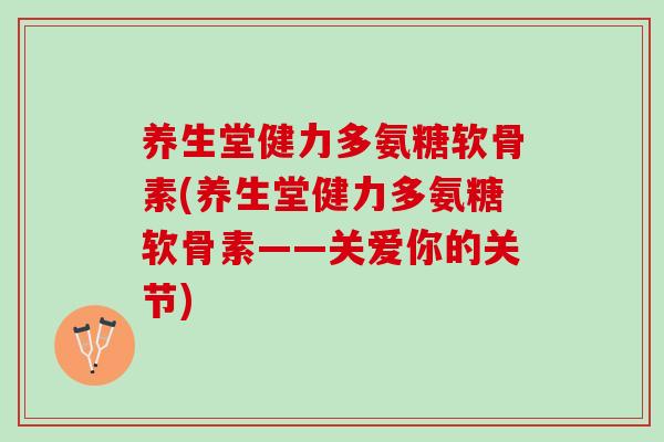 养生堂健力多氨糖软骨素(养生堂健力多氨糖软骨素——关爱你的关节)
