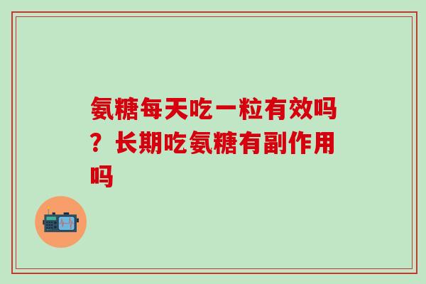 氨糖每天吃一粒有效吗？长期吃氨糖有副作用吗