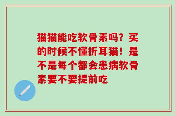 猫猫能吃软骨素吗？买的时候不懂折耳猫！是不是每个都会患病软骨素要不要提前吃