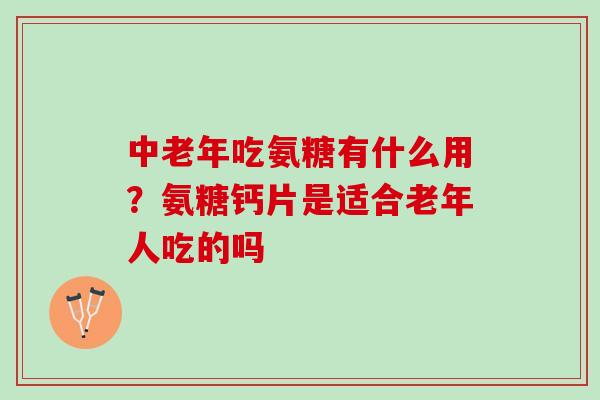 中老年吃氨糖有什么用？氨糖钙片是适合老年人吃的吗