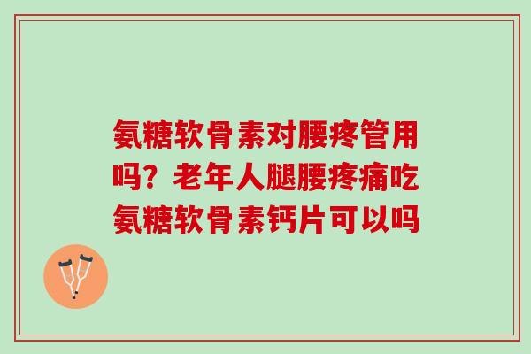 氨糖软骨素对腰疼管用吗？老年人腿腰疼痛吃氨糖软骨素钙片可以吗
