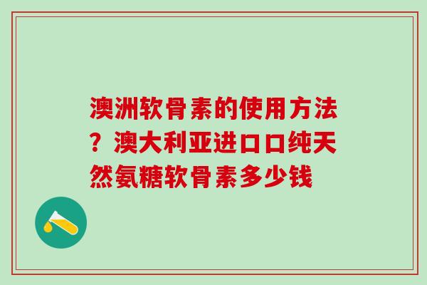 澳洲软骨素的使用方法？澳大利亚进口口纯天然氨糖软骨素多少钱