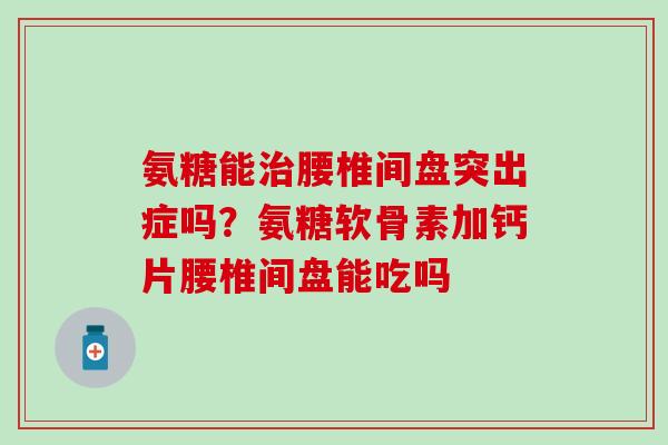 氨糖能治腰椎间盘突出症吗？氨糖软骨素加钙片腰椎间盘能吃吗