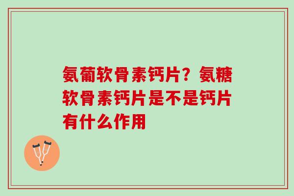 氨葡软骨素钙片？氨糖软骨素钙片是不是钙片有什么作用