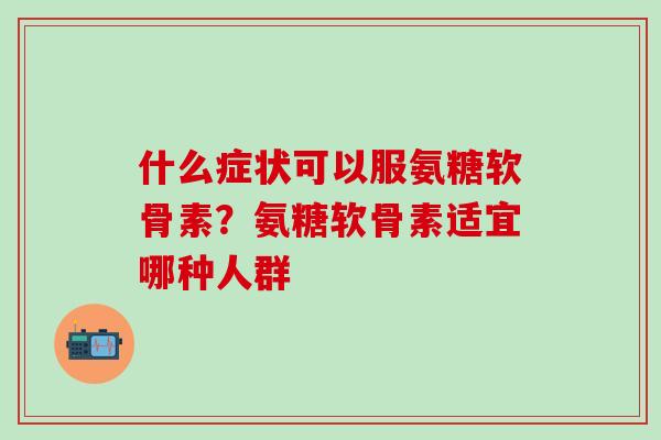什么症状可以服氨糖软骨素？氨糖软骨素适宜哪种人群