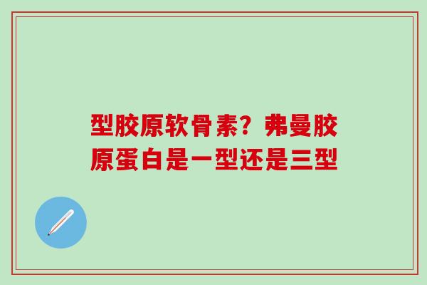 型胶原软骨素？弗曼胶原蛋白是一型还是三型