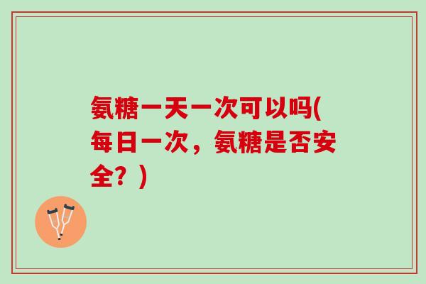 氨糖一天一次可以吗(每日一次，氨糖是否安全？)
