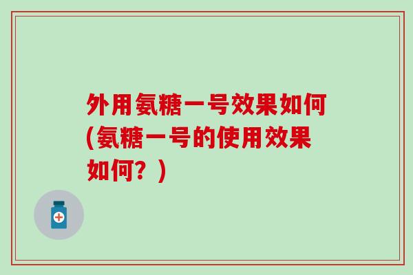 外用氨糖一号效果如何(氨糖一号的使用效果如何？)