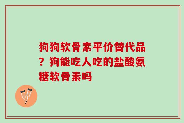 狗狗软骨素平价替代品？狗能吃人吃的盐酸氨糖软骨素吗